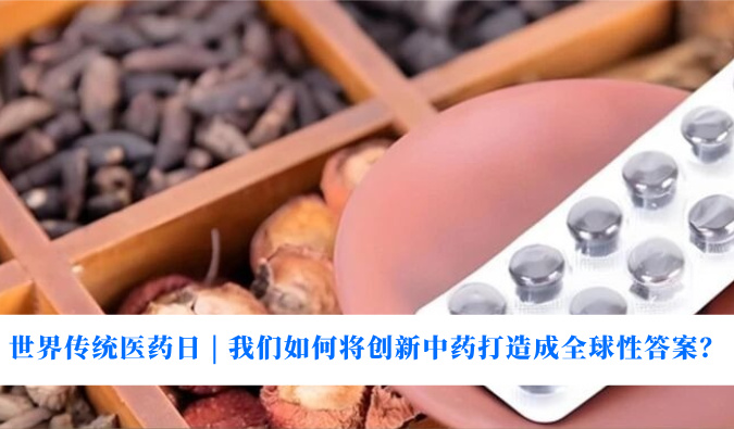 世界传统医药日 | 我们如何将创新中药打造成全球性答案？